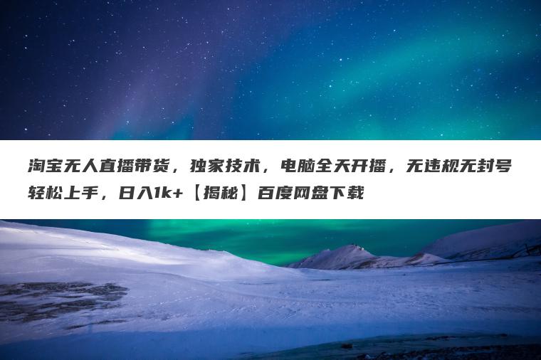 淘宝无人直播带货,独家技术,电脑全天开播,无违规无封号轻松上手,日入1k+【揭秘】百度网盘下载 淘宝无人直播带货,独家技术,电脑全天开播,无违规无封号轻松上手,日入1k+【揭秘】百度网盘下载