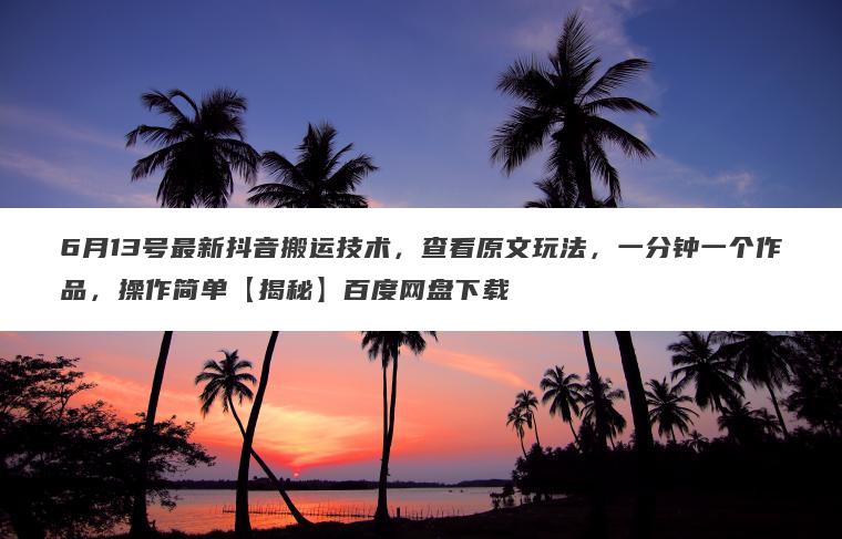 6月13号最新抖音搬运技术,查看原文玩法,一分钟一个作品,操作简单【揭秘】百度网盘下载 6月13号最新抖音搬运技术,查看原文玩法,一分钟一个作品,操作简单【揭秘】百度网盘下载