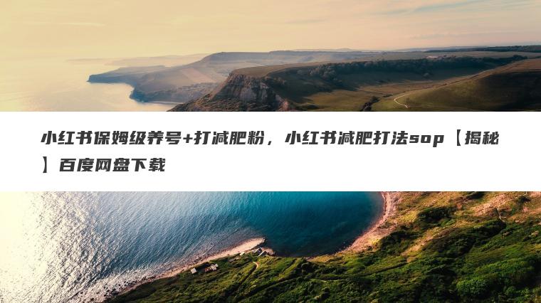 小红书保姆级养号+打减肥粉,小红书减肥打法sop【揭秘】百度网盘下载 小红书保姆级养号+打减肥粉,小红书减肥打法sop【揭秘】百度网盘下载