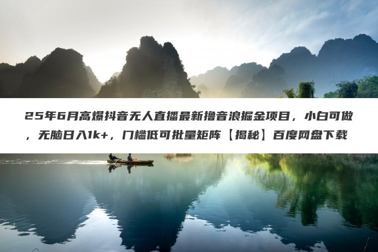 25年6月高爆抖音无人直播最新撸音浪掘金项目,小白可做,无脑日入1k+,门槛低可批量矩阵【揭秘】百度网盘下载 25年6月高爆抖音无人直播最新撸音浪掘金项目,小白可做,无脑日入1k+,门槛低可批量矩阵【揭秘】百度网盘下载