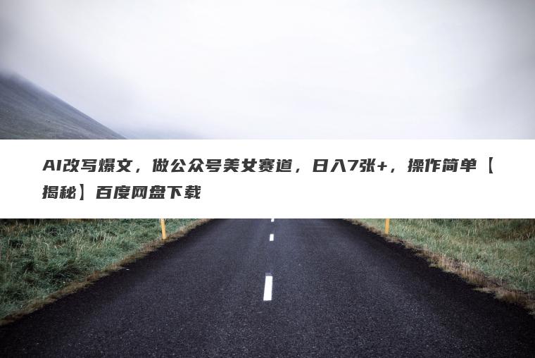 AI改写爆文，做公众号美女赛道，日入7张+，操作简单【揭秘】百度网盘下载