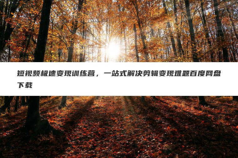 短视频极速变现训练营,一站式解决剪辑变现难题百度网盘下载 短视频极速变现训练营,一站式解决剪辑变现难题百度网盘下载