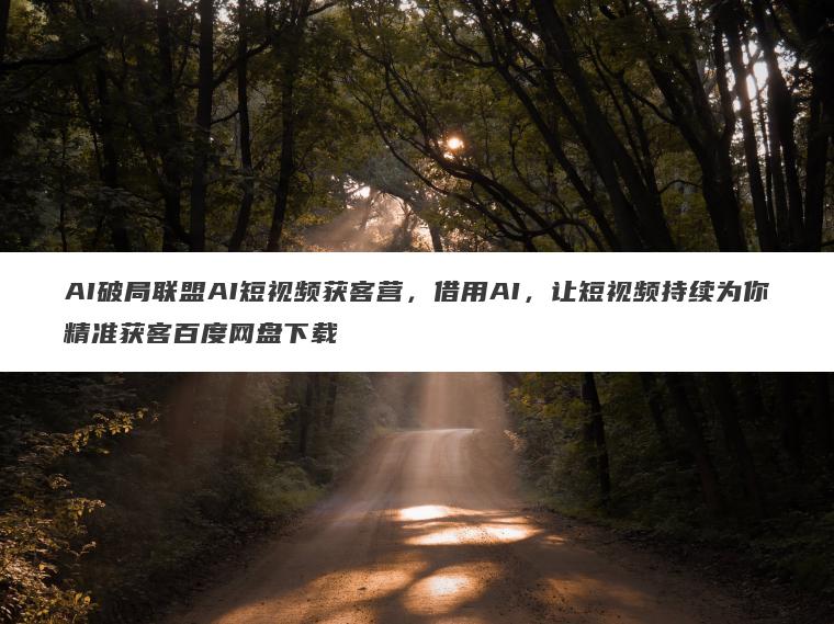 AI破局联盟AI短视频获客营,借用AI,让短视频持续为你精准获客百度网盘下载 AI破局联盟AI短视频获客营,借用AI,让短视频持续为你精准获客百度网盘下载