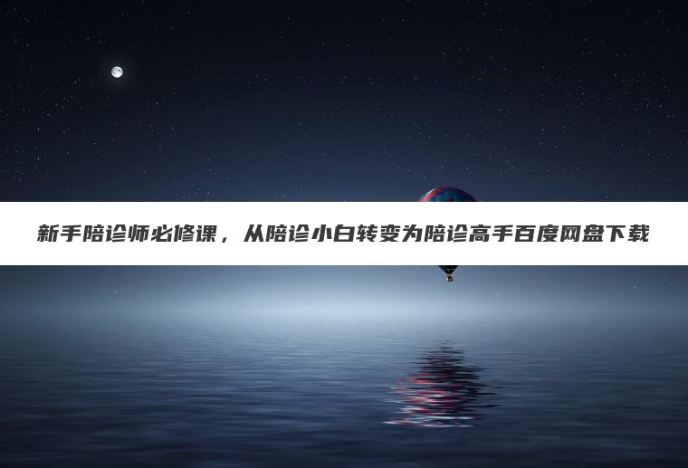 新手陪诊师必修课,从陪诊小白转变为陪诊高手百度网盘下载 新手陪诊师必修课,从陪诊小白转变为陪诊高手百度网盘下载