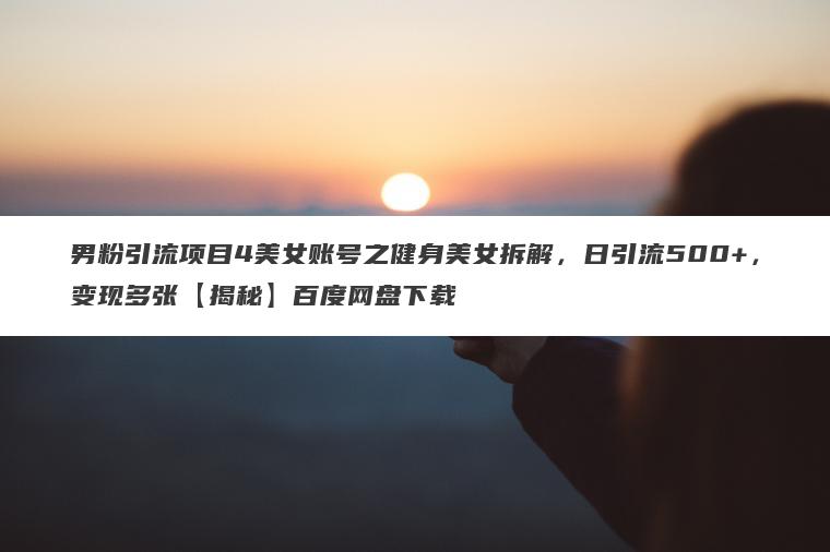 男粉引流项目4美女账号之健身美女拆解,日引流500+,变现多张【揭秘】百度网盘下载 男粉引流项目4美女账号之健身美女拆解,日引流500+,变现多张【揭秘】百度网盘下载