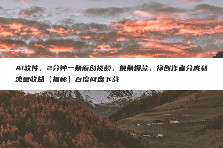 AI软件,2分钟一条原创视频,条条爆款,挣创作者分成和流量收益【揭秘】百度网盘下载 AI软件,2分钟一条原创视频,条条爆款,挣创作者分成和流量收益【揭秘】百度网盘下载