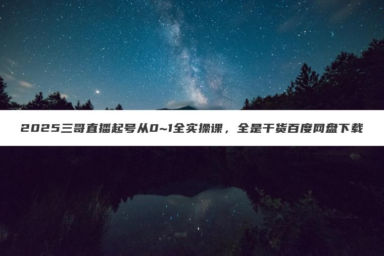 2025三哥直播起号从0~1全实操课,全是干货百度网盘下载 2025三哥直播起号从0~1全实操课,全是干货百度网盘下载