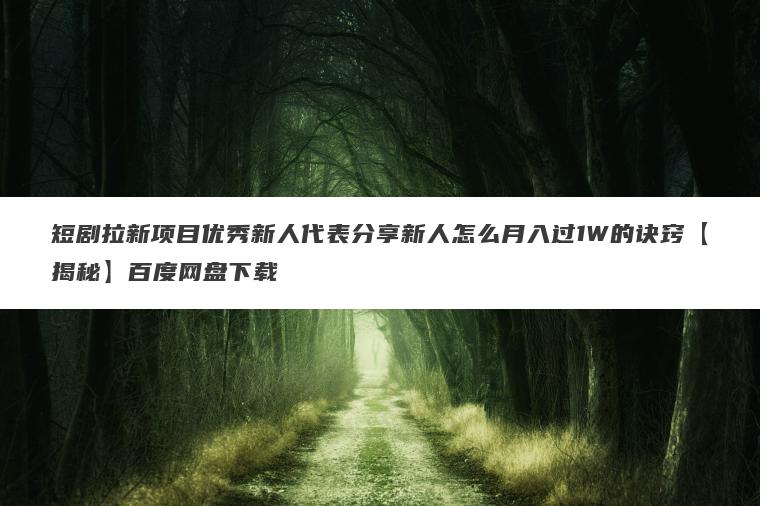 短剧拉新项目优秀新人代表分享新人怎么月入过1W的诀窍【揭秘】百度网盘下载 短剧拉新项目优秀新人代表分享新人怎么月入过1W的诀窍【揭秘】百度网盘下载