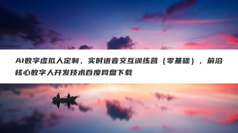 AI数字虚拟人定制,实时语音交互训练营(零基础),前沿核心数字人开发技术百度网盘下载 AI数字虚拟人定制,实时语音交互训练营(零基础),前沿核心数字人开发技术百度网盘下载
