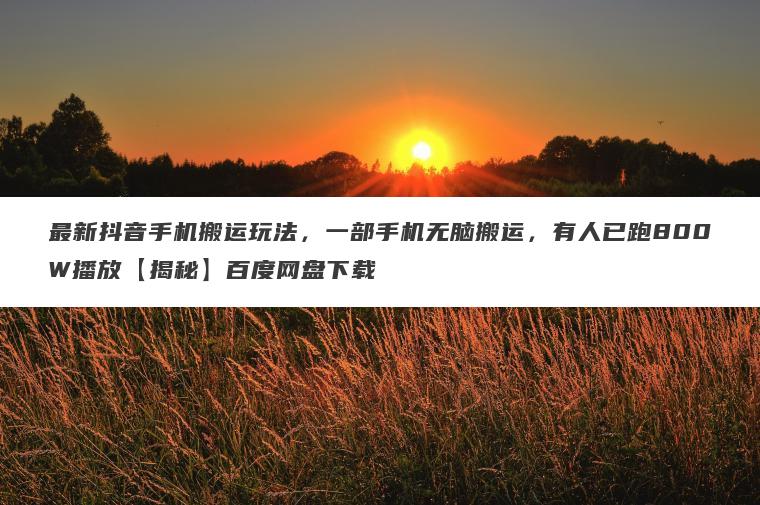 最新抖音手机搬运玩法,一部手机无脑搬运,有人已跑800W播放【揭秘】百度网盘下载 最新抖音手机搬运玩法,一部手机无脑搬运,有人已跑800W播放【揭秘】百度网盘下载