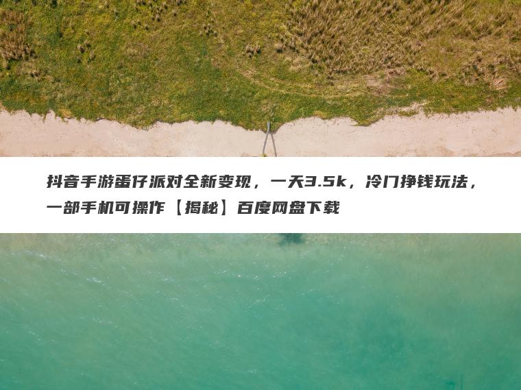 抖音手游蛋仔派对全新变现,一天3.5k,冷门挣钱玩法,一部手机可操作【揭秘】百度网盘下载 抖音手游蛋仔派对全新变现,一天3.5k,冷门挣钱玩法,一部手机可操作【揭秘】百度网盘下载