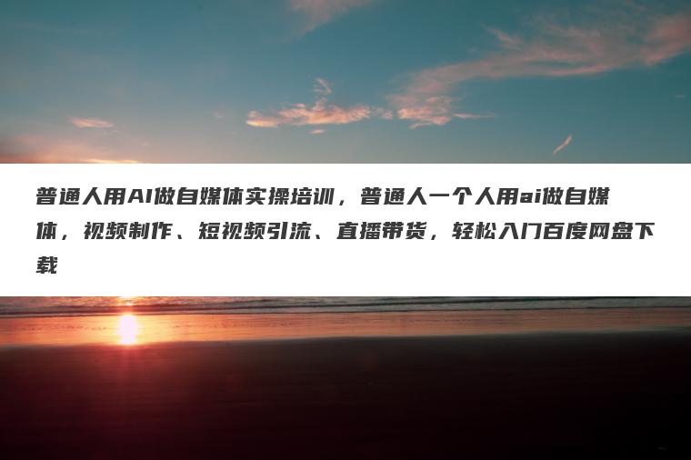 普通人用AI做自媒体实操培训,普通人一个人用ai做自媒体,视频制作、短视频引流、直播带货,轻松入门百度网盘下载 普通人用AI做自媒体实操培训,普通人一个人用ai做自媒体,视频制作、短视频引流、直播带货,轻松入门百度网盘下载