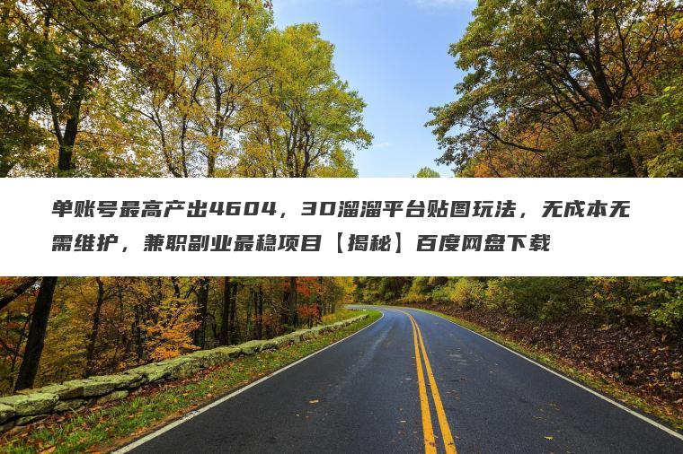 单账号最高产出4604,3D溜溜平台贴图玩法,无成本无需维护,兼职副业最稳项目【揭秘】百度网盘下载 单账号最高产出4604,3D溜溜平台贴图玩法,无成本无需维护,兼职副业最稳项目【揭秘】百度网盘下载