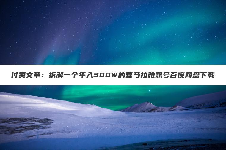 付费文章:拆解一个年入300W的喜马拉雅账号百度网盘下载 付费文章:拆解一个年入300W的喜马拉雅账号百度网盘下载