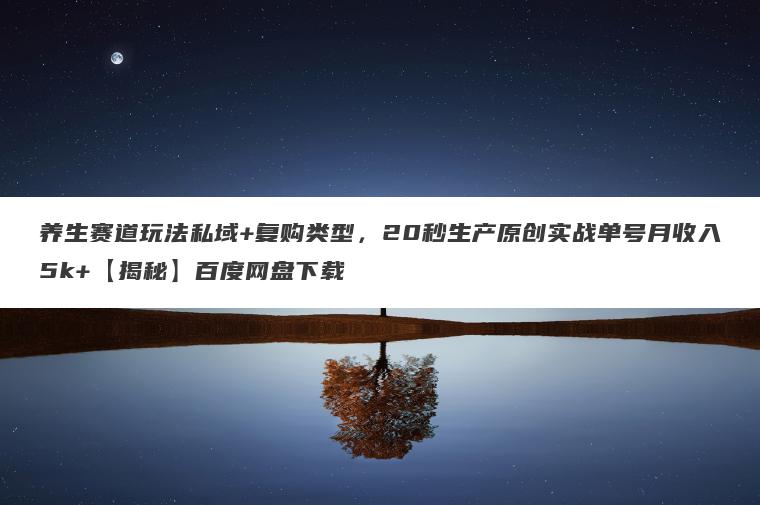 养生赛道玩法私域+复购类型,20秒生产原创实战单号月收入5k+【揭秘】百度网盘下载 养生赛道玩法私域+复购类型,20秒生产原创实战单号月收入5k+【揭秘】百度网盘下载