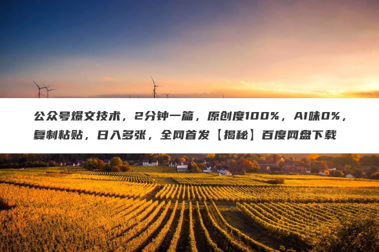 公众号爆文技术,2分钟一篇,原创度100%,AI味0%,复制粘贴,日入多张,全网首发【揭秘】百度网盘下载 公众号爆文技术,2分钟一篇,原创度100%,AI味0%,复制粘贴,日入多张,全网首发【揭秘】百度网盘下载