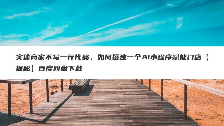 实体商家不写一行代码,如何搭建一个Ai小程序赋能门店【揭秘】百度网盘下载 实体商家不写一行代码,如何搭建一个Ai小程序赋能门店【揭秘】百度网盘下载