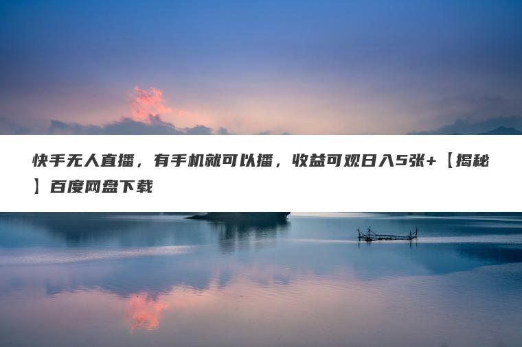 快手无人直播,有手机就可以播,收益可观日入5张+【揭秘】百度网盘下载 快手无人直播,有手机就可以播,收益可观日入5张+【揭秘】百度网盘下载