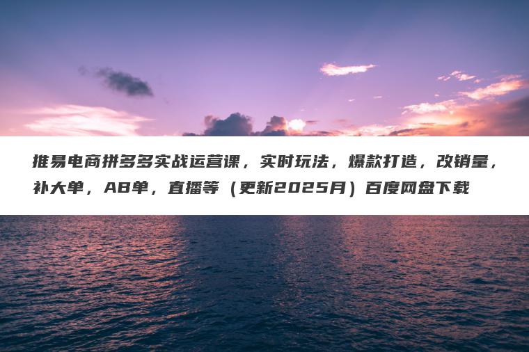 推易电商拼多多实战运营课,实时玩法,爆款打造,改销量,补大单,AB单,直播等(更新2025月)百度网盘下载 推易电商拼多多实战运营课,实时玩法,爆款打造,改销量,补大单,AB单,直播等(更新2025月)百度网盘下载