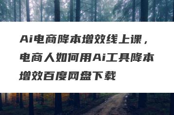 Ai电商降本增效线上课，电商人如何用Ai工具降本增效百度网盘下载
