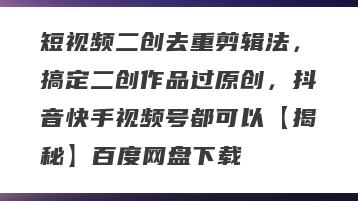 短视频二创去重剪辑法，搞定二创作品过原创，抖音快手视频号都可以【揭秘】百度网盘下载