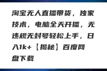 淘宝无人直播带货，独家技术，电脑全天开播，无违规无封号轻松上手，日入1k+【揭秘】百度网盘下载