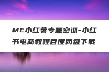 ME小红薯专题密训-小红书电商教程百度网盘下载