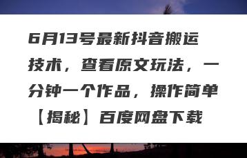 6月13号最新抖音搬运技术，查看原文玩法，一分钟一个作品，操作简单【揭秘】百度网盘下载