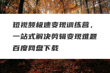 短视频极速变现训练营，一站式解决剪辑变现难题百度网盘下载