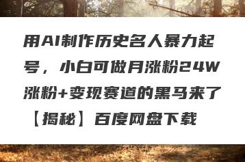 用AI制作历史名人暴力起号，小白可做月涨粉24W涨粉+变现赛道的黑马来了【揭秘】百度网盘下载