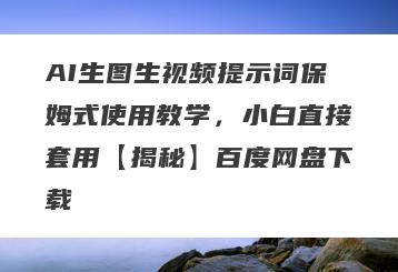AI生图生视频提示词保姆式使用教学，小白直接套用【揭秘】百度网盘下载