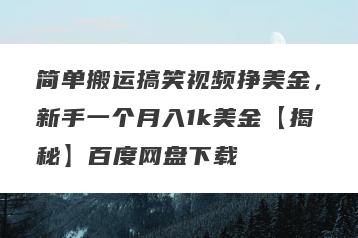 简单搬运搞笑视频挣美金，新手一个月入1k美金【揭秘】百度网盘下载