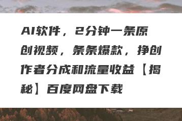 AI软件，2分钟一条原创视频，条条爆款，挣创作者分成和流量收益【揭秘】百度网盘下载