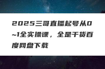 2025三哥直播起号从0~1全实操课，全是干货百度网盘下载