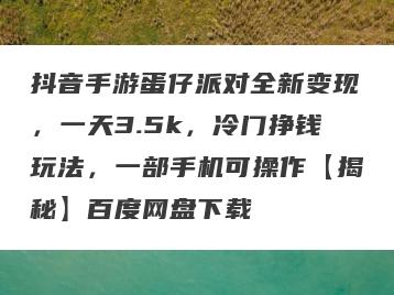 抖音手游蛋仔派对全新变现，一天3.5k，冷门挣钱玩法，一部手机可操作【揭秘】百度网盘下载