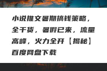 小说推文暑期搞钱策略，全干货，暑假已来，流量高峰，火力全开【揭秘】百度网盘下载