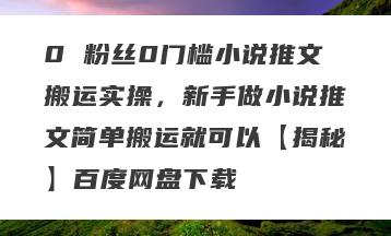 0 粉丝0门槛小说推文搬运实操，新手做小说推文简单搬运就可以【揭秘】百度网盘下载