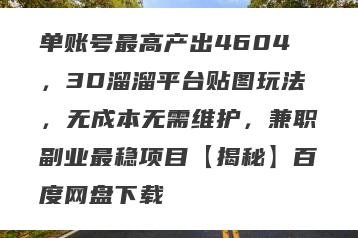 单账号最高产出4604，3D溜溜平台贴图玩法，无成本无需维护，兼职副业最稳项目【揭秘】百度网盘下载