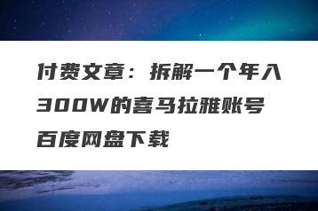 付费文章：拆解一个年入300W的喜马拉雅账号百度网盘下载