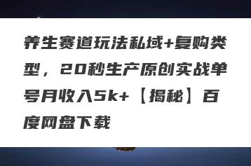养生赛道玩法私域+复购类型，20秒生产原创实战单号月收入5k+【揭秘】百度网盘下载