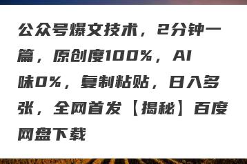 公众号爆文技术，2分钟一篇，原创度100%，AI味0%，复制粘贴，日入多张，全网首发【揭秘】百度网盘下载