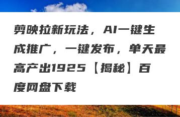 剪映拉新玩法，AI一键生成推广，一键发布，单天最高产出1925【揭秘】百度网盘下载