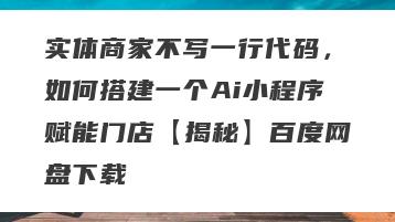 实体商家不写一行代码，如何搭建一个Ai小程序赋能门店【揭秘】百度网盘下载