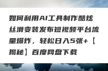 如何利用AI工具制作酷炫丝滑变装发布短视频平台流量爆炸，轻松日入5张+【揭秘】百度网盘下载