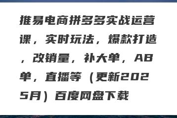 推易电商拼多多实战运营课，实时玩法，爆款打造，改销量，补大单，AB单，直播等（更新2025月）百度网盘下载