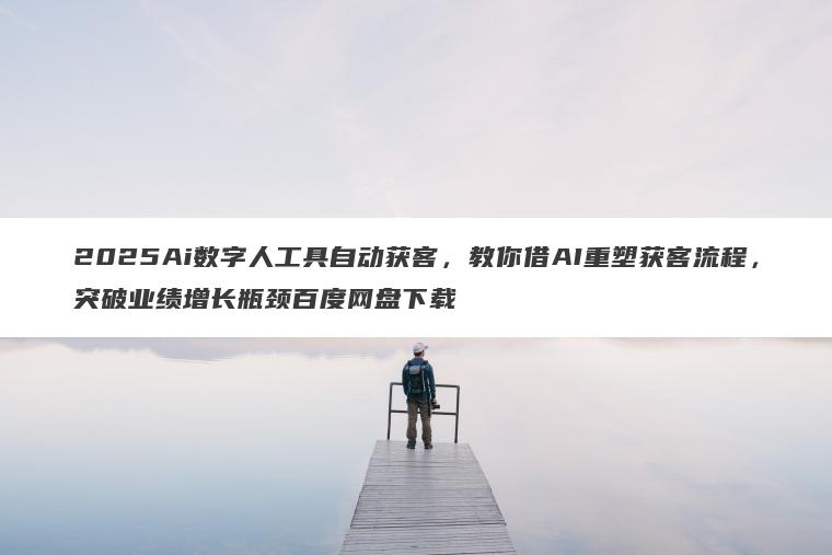 2025Ai数字人工具自动获客,教你借AI重塑获客流程,突破业绩增长瓶颈百度网盘下载 2025Ai数字人工具自动获客,教你借AI重塑获客流程,突破业绩增长瓶颈百度网盘下载