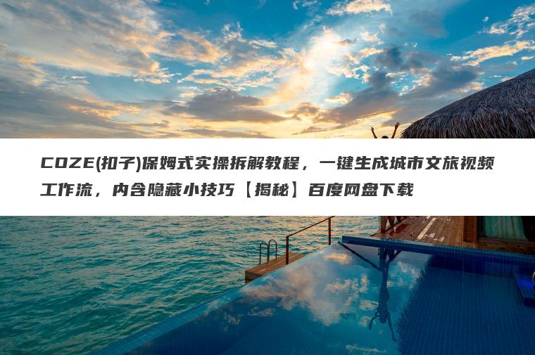 COZE(扣子)保姆式实操拆解教程,一键生成城市文旅视频工作流,内含隐藏小技巧【揭秘】百度网盘下载 COZE(扣子)保姆式实操拆解教程,一键生成城市文旅视频工作流,内含隐藏小技巧【揭秘】百度网盘下载