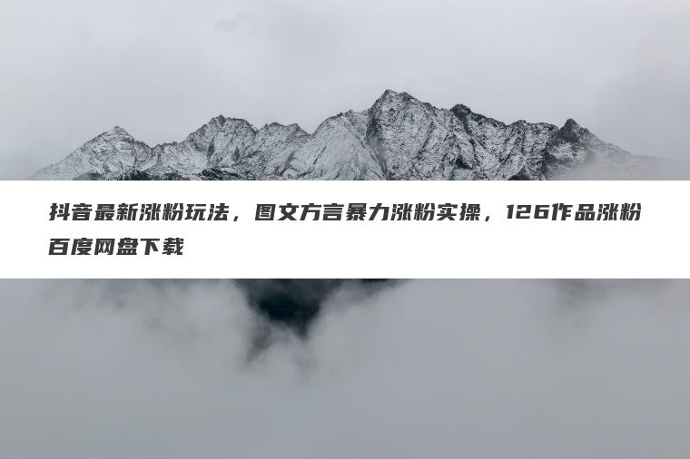 抖音最新涨粉玩法，图文方言暴力涨粉实操，126作品涨粉百度网盘下载