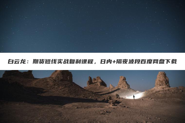 白云龙：期货短线实战复利课程，日内+隔夜波段百度网盘下载