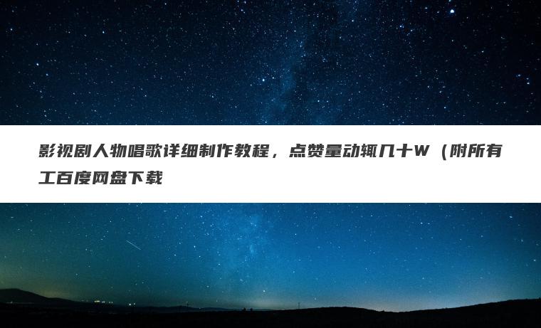 影视剧人物唱歌详细制作教程,点赞量动辄几十W(附所有工百度网盘下载 影视剧人物唱歌详细制作教程,点赞量动辄几十W(附所有工百度网盘下载